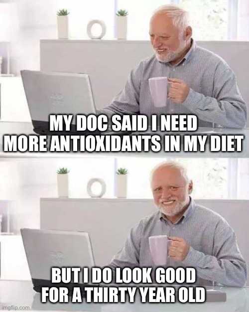 Hide the Pain Harold Meme | MY DOC SAID I NEED MORE ANTIOXIDANTS IN MY DIET BUT I DO LOOK GOOD
FOR A THIRTY YEAR OLD | image tagged in memes,hide the pain harold | made w/ Imgflip meme maker