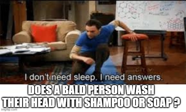i dont need sleep i need answers | DOES A BALD PERSON WASH THEIR HEAD WITH SHAMPOO OR SOAP ? | image tagged in i dont need sleep i need answers | made w/ Imgflip meme maker
