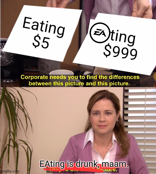 EA | Eating
$5; ting
$999; EAting is drunk, maam. | image tagged in memes,they're the same picture | made w/ Imgflip meme maker