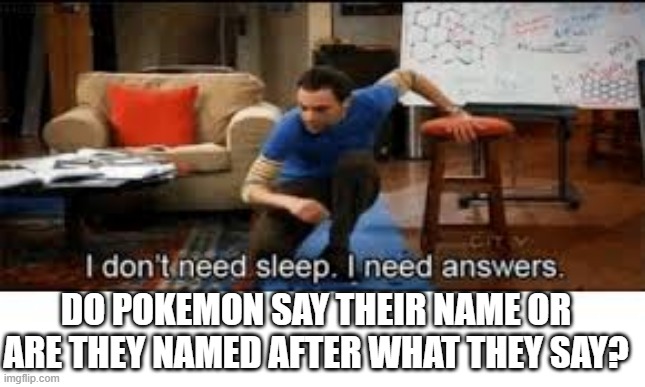 i dont need sleep i need answers | DO POKEMON SAY THEIR NAME OR ARE THEY NAMED AFTER WHAT THEY SAY? | image tagged in i dont need sleep i need answers | made w/ Imgflip meme maker