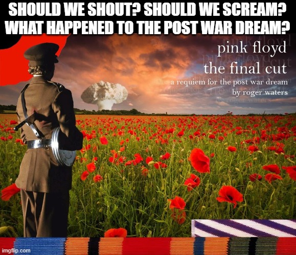 POST WAR DREAM | SHOULD WE SHOUT? SHOULD WE SCREAM? WHAT HAPPENED TO THE POST WAR DREAM? | image tagged in pink floys,the final cut,post war dream,roger waters,shout,scream | made w/ Imgflip meme maker