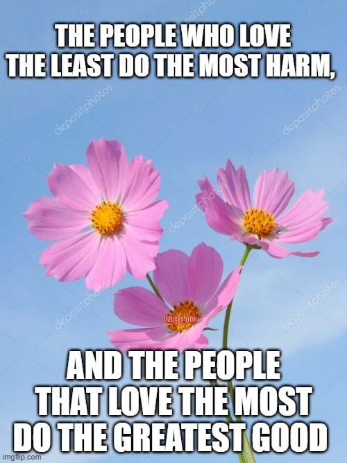 LOVE ABOVE ALL | THE PEOPLE WHO LOVE THE LEAST DO THE MOST HARM, AZUREMOON; AND THE PEOPLE THAT LOVE THE MOST DO THE GREATEST GOOD | image tagged in inspirational quote,true love,inspire the people | made w/ Imgflip meme maker