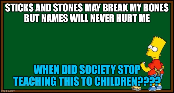 When did society stop teaching children how to behave properly before they grow up? | STICKS AND STONES MAY BREAK MY BONES
BUT NAMES WILL NEVER HURT ME; WHEN DID SOCIETY STOP TEACHING THIS TO CHILDREN???? | image tagged in bart simpson - chalkboard,manners,politeness,responsibility,civility | made w/ Imgflip meme maker