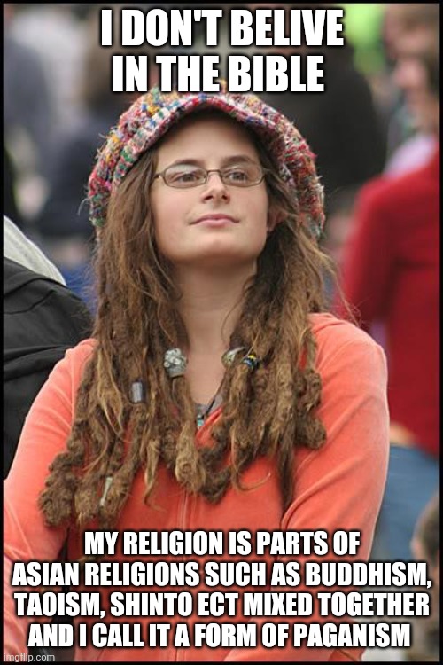 Hipster religion | I DON'T BELIVE IN THE BIBLE; MY RELIGION IS PARTS OF ASIAN RELIGIONS SUCH AS BUDDHISM, TAOISM, SHINTO ECT MIXED TOGETHER AND I CALL IT A FORM OF PAGANISM | image tagged in memes,college liberal | made w/ Imgflip meme maker