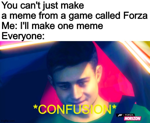 Confused forza meme | You can't just make a meme from a game called Forza
Me: I'll make one meme
Everyone:; *CONFUSION* | image tagged in rare forza fact,forza,confusion,you can't just,confused,mad | made w/ Imgflip meme maker