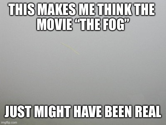 Foggy  | THIS MAKES ME THINK THE 
MOVIE “THE FOG” JUST MIGHT HAVE BEEN REAL | image tagged in foggy | made w/ Imgflip meme maker