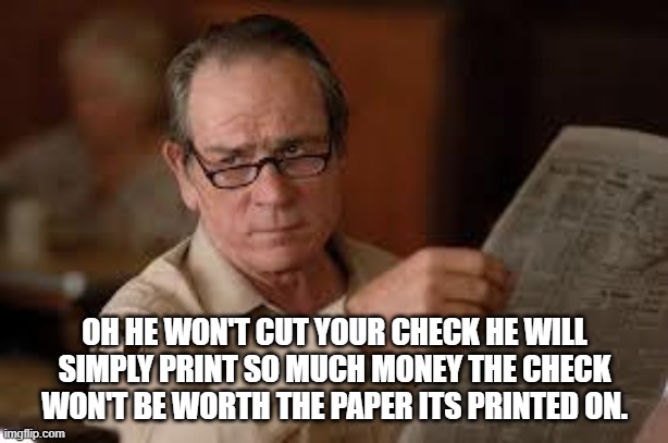 no country for old men tommy lee jones | OH HE WON'T CUT YOUR CHECK HE WILL SIMPLY PRINT SO MUCH MONEY THE CHECK WON'T BE WORTH THE PAPER ITS PRINTED ON. | image tagged in no country for old men tommy lee jones | made w/ Imgflip meme maker