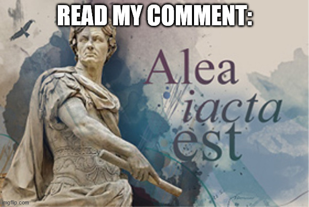 ALEA ACTA EST - Read my comment for the actual question. | READ MY COMMENT: | made w/ Imgflip meme maker