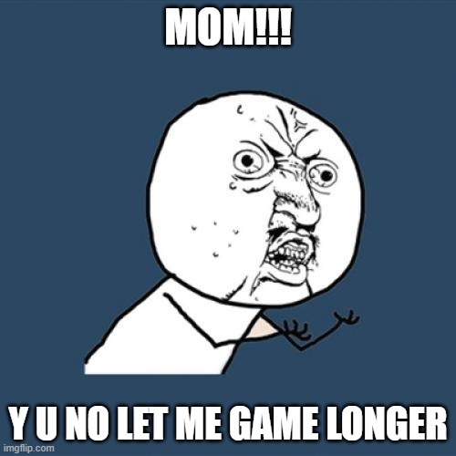 Y me no game | MOM!!! Y U NO LET ME GAME LONGER | image tagged in memes,y u no,gaming,funny | made w/ Imgflip meme maker