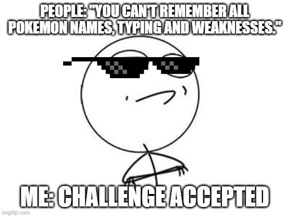 Pokemon | PEOPLE: "YOU CAN'T REMEMBER ALL
POKEMON NAMES, TYPING AND WEAKNESSES."; ME: CHALLENGE ACCEPTED | image tagged in memes,challenge accepted rage face | made w/ Imgflip meme maker
