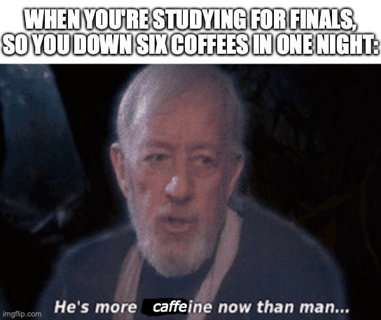 He's more machine now than man... | WHEN YOU'RE STUDYING FOR FINALS,
SO YOU DOWN SIX COFFEES IN ONE NIGHT:; caffe | image tagged in he's more machine now than man,caffeine,he's more caffeine now than man,star wars,obi wan kenobi,darth vader luke skywalker | made w/ Imgflip meme maker