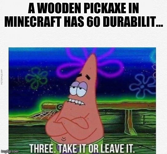 When ive mind three I dont need you anymore | A WOODEN PICKAXE IN MINECRAFT HAS 60 DURABILIT... | image tagged in 3 take it or leave it | made w/ Imgflip meme maker