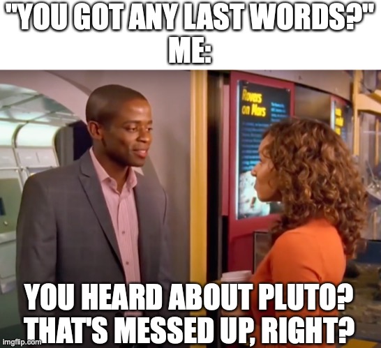 #Totally Worth It!  (JK Lol,- But seriously...) | "YOU GOT ANY LAST WORDS?"
ME:; YOU HEARD ABOUT PLUTO?
THAT'S MESSED UP, RIGHT? | image tagged in you heard about pluto,last words | made w/ Imgflip meme maker