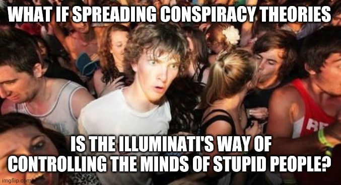 Sudden Clarity Clarence | WHAT IF SPREADING CONSPIRACY THEORIES; IS THE ILLUMINATI'S WAY OF CONTROLLING THE MINDS OF STUPID PEOPLE? | image tagged in memes,sudden clarity clarence,AdviceAnimals | made w/ Imgflip meme maker