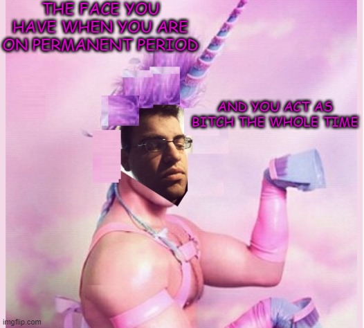 man on period | THE FACE YOU HAVE WHEN YOU ARE ON PERMANENT PERIOD; AND YOU ACT AS BITCH THE WHOLE TIME | image tagged in unicorn | made w/ Imgflip meme maker
