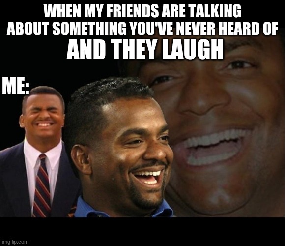 Fake laugh Carlton  | AND THEY LAUGH; WHEN MY FRIENDS ARE TALKING ABOUT SOMETHING YOU'VE NEVER HEARD OF; ME: | image tagged in fake laugh carlton | made w/ Imgflip meme maker