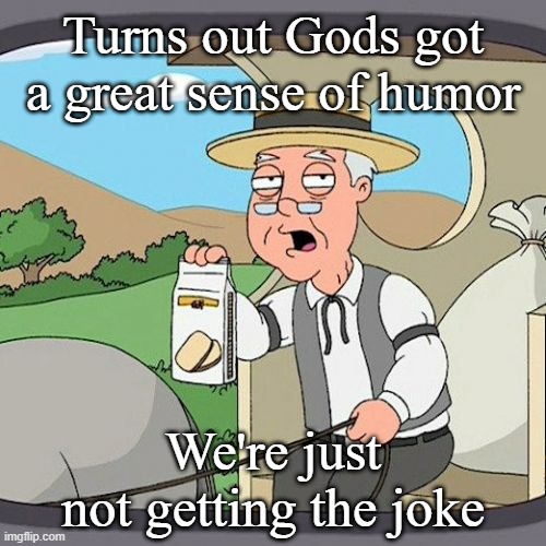 Gods joke | Turns out Gods got a great sense of humor; We're just not getting the joke | image tagged in memes,pepperidge farm remembers | made w/ Imgflip meme maker