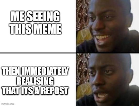 Oh yeah! Oh no... | ME SEEING THIS MEME THEN IMMEDIATELY REALISING THAT ITS A REPOST | image tagged in oh yeah oh no | made w/ Imgflip meme maker