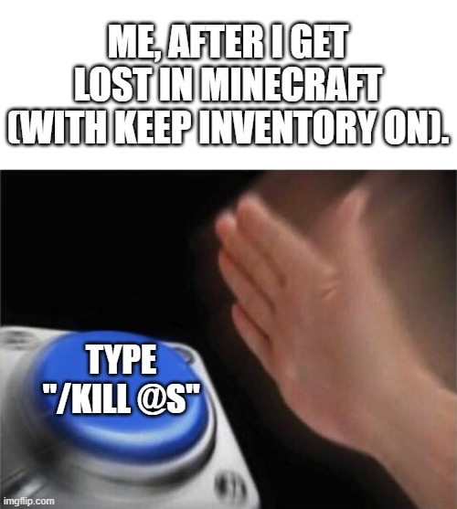 Blank Nut Button | ME, AFTER I GET LOST IN MINECRAFT (WITH KEEP INVENTORY ON). TYPE "/KILL @S" | image tagged in memes,blank nut button | made w/ Imgflip meme maker