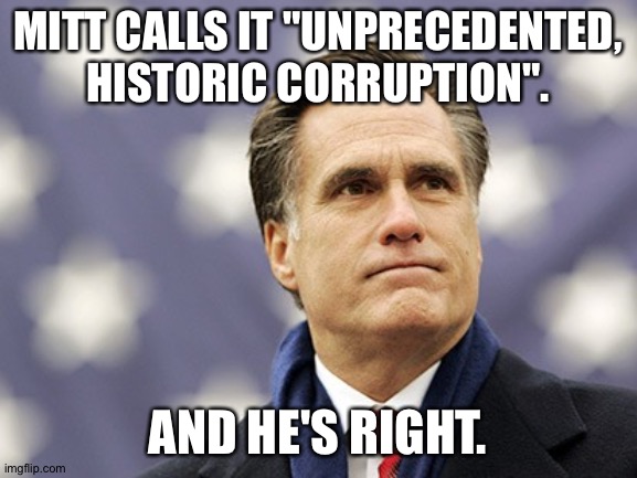 mitt romney | MITT CALLS IT "UNPRECEDENTED, HISTORIC CORRUPTION". AND HE'S RIGHT. | image tagged in mitt romney | made w/ Imgflip meme maker