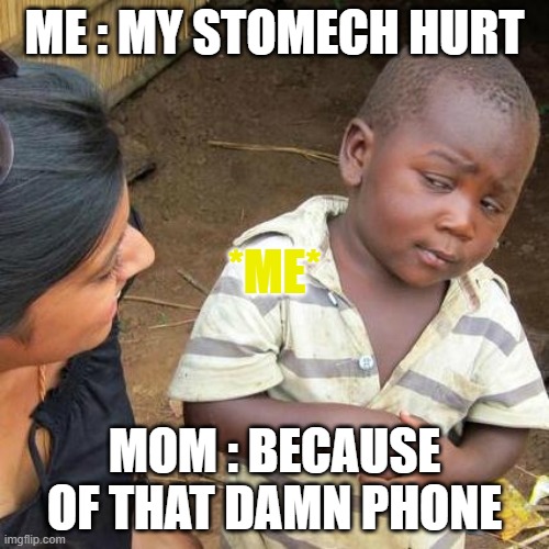 Me everytime lmao | ME : MY STOMECH HURT; *ME*; MOM : BECAUSE OF THAT DAMN PHONE | image tagged in memes,third world skeptical kid,memes | made w/ Imgflip meme maker