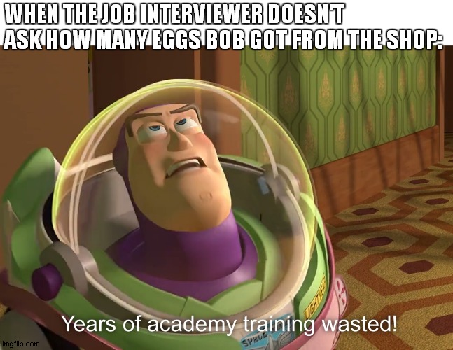 years of academy training wasted | WHEN THE JOB INTERVIEWER DOESN'T ASK HOW MANY EGGS BOB GOT FROM THE SHOP: | image tagged in years of academy training wasted | made w/ Imgflip meme maker