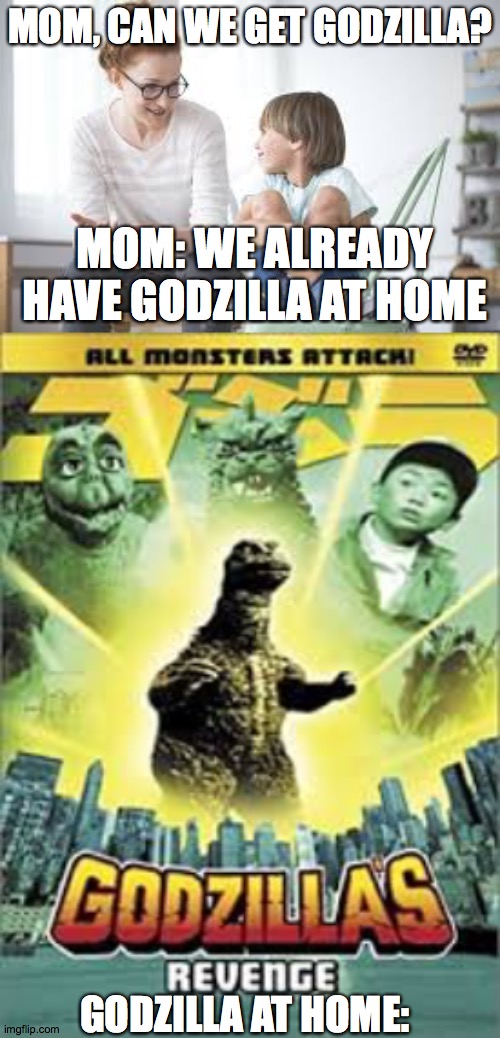 Only Godzilla fans will get this | MOM, CAN WE GET GODZILLA? MOM: WE ALREADY HAVE GODZILLA AT HOME; GODZILLA AT HOME: | image tagged in godzilla | made w/ Imgflip meme maker
