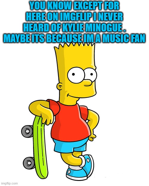 kylie minogue Who? | YOU KNOW EXCEPT FOR HERE ON IMGFLIP I NEVER HEARD OF KYLIE MINOGUE . MAYBE ITS BECAUSE IM A MUSIC FAN | image tagged in bart,who | made w/ Imgflip meme maker