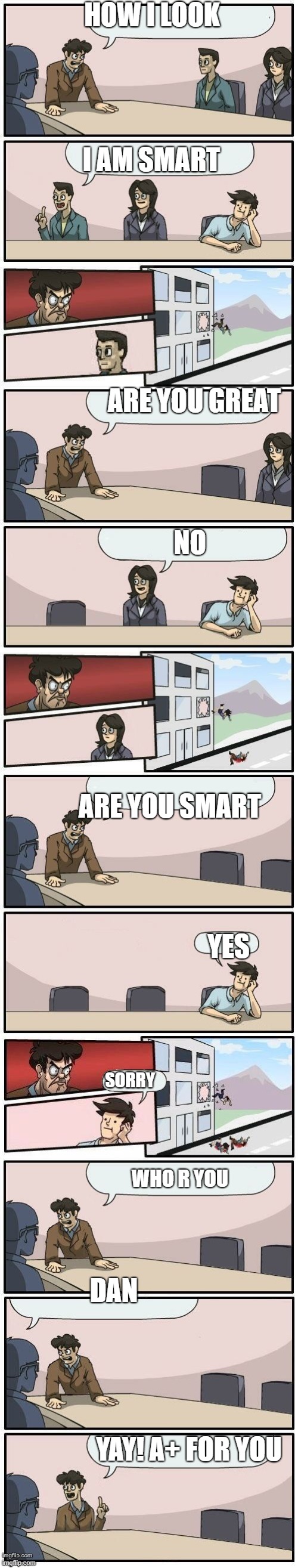 that so long to make | HOW I LOOK; I AM SMART; ARE YOU GREAT; NO; ARE YOU SMART; YES; SORRY; WHO R YOU; DAN; YAY! A+ FOR YOU | image tagged in boardroom meeting suggestions extended,memes | made w/ Imgflip meme maker