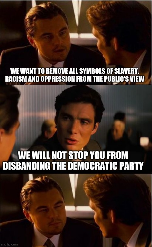 Defund and disband the democratic party | WE WANT TO REMOVE ALL SYMBOLS OF SLAVERY, RACISM AND OPPRESSION FROM THE PUBLIC'S VIEW; WE WILL NOT STOP YOU FROM DISBANDING THE DEMOCRATIC PARTY | image tagged in memes,inception,defund democrats,disband the democrats,a legacy of racist polices,we know why you hate your history | made w/ Imgflip meme maker