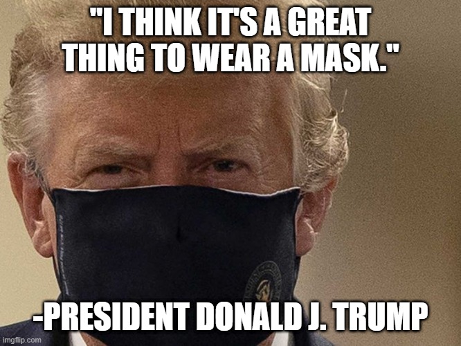 DEPOLITICIZE MASKS!!! | "I THINK IT'S A GREAT THING TO WEAR A MASK."; -PRESIDENT DONALD J. TRUMP | image tagged in masks,coronavirus,covid-19 | made w/ Imgflip meme maker