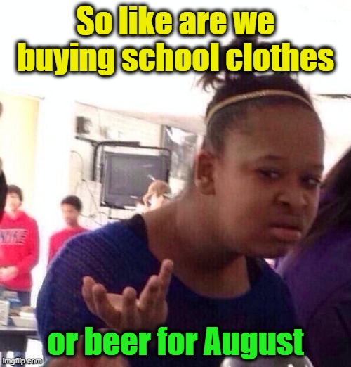 Who knows | So like are we buying school clothes; or beer for August | image tagged in black girl wat,funny,school,pandemic,covid-19,quarantine | made w/ Imgflip meme maker