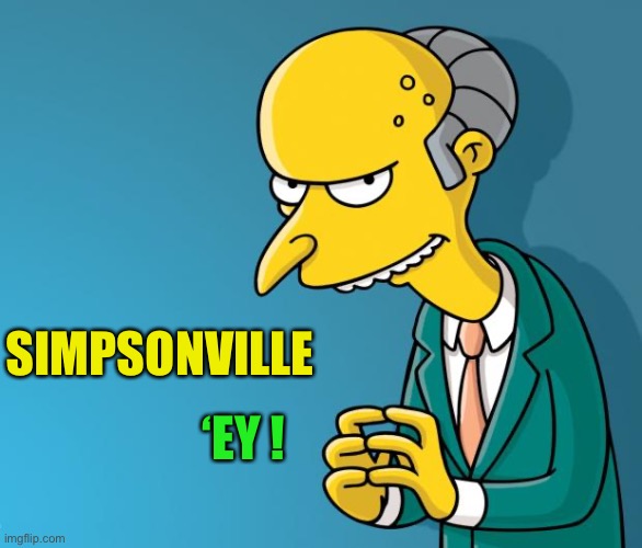 Mr. Burns | ‘EY ! SIMPSONVILLE | image tagged in mr burns | made w/ Imgflip meme maker