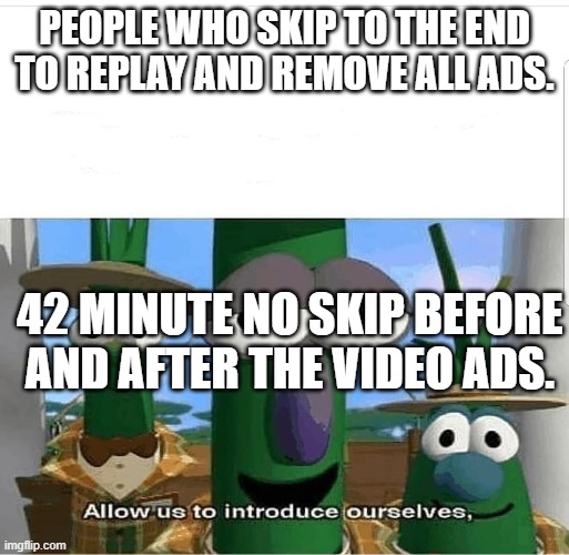Allow us to introduce ourselves | PEOPLE WHO SKIP TO THE END TO REPLAY AND REMOVE ALL ADS. 42 MINUTE NO SKIP BEFORE AND AFTER THE VIDEO ADS. | image tagged in allow us to introduce ourselves | made w/ Imgflip meme maker