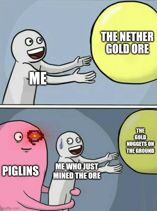 Derpy Memes #9 | THE NETHER GOLD ORE; ME; THE GOLD NUGGETS ON THE GROUND; PIGLINS; ME WHO JUST MINED THE ORE | image tagged in memes,running away balloon | made w/ Imgflip meme maker