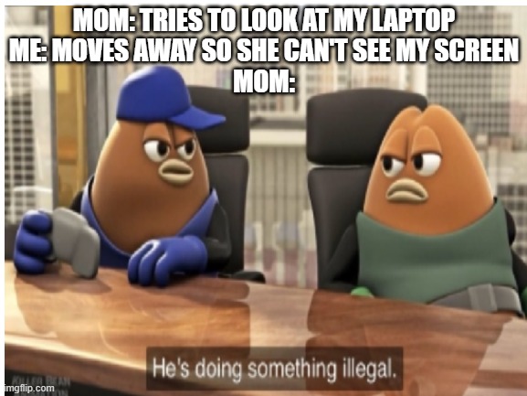 new meme format | MOM: TRIES TO LOOK AT MY LAPTOP
ME: MOVES AWAY SO SHE CAN'T SEE MY SCREEN
MOM: | image tagged in memes,illegal,he is doing something illegal | made w/ Imgflip meme maker