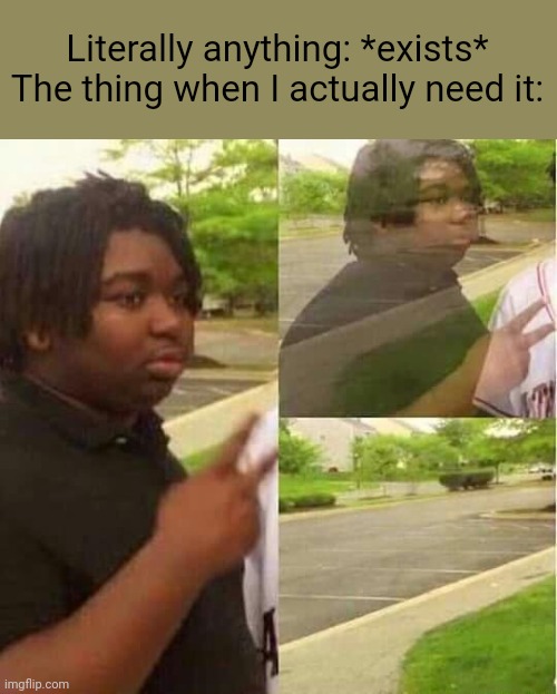 Anyone else? | Literally anything: *exists*
The thing when I actually need it: | image tagged in disappearing | made w/ Imgflip meme maker