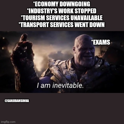Inevitable_exams | *ECONOMY DOWNGOING
*INDUSTRY'S WORK STOPPED
*TOURISM SERVICES UNAVAILABLE
*TRANSPORT SERVICES WENT DOWN; *EXAMS; @SANJIBANSINHA | image tagged in i am inevitable | made w/ Imgflip meme maker