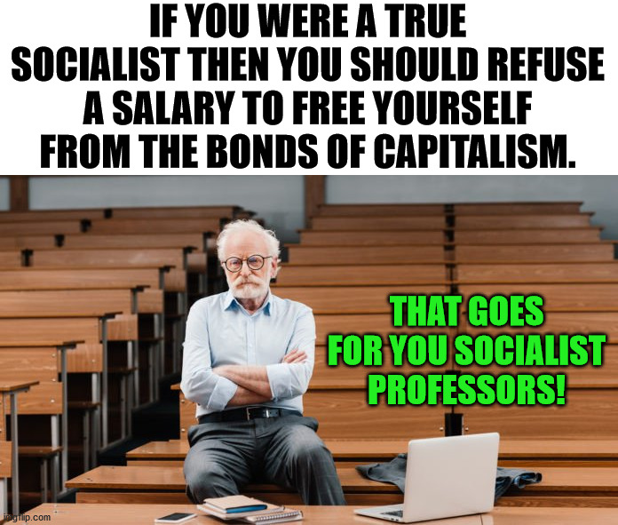 I guess most of the Socialists have no job and already live off the system, like a good Socialist does. | IF YOU WERE A TRUE SOCIALIST THEN YOU SHOULD REFUSE A SALARY TO FREE YOURSELF FROM THE BONDS OF CAPITALISM. THAT GOES FOR YOU SOCIALIST PROFESSORS! | image tagged in socialism,professor,capitalism,money,politics | made w/ Imgflip meme maker