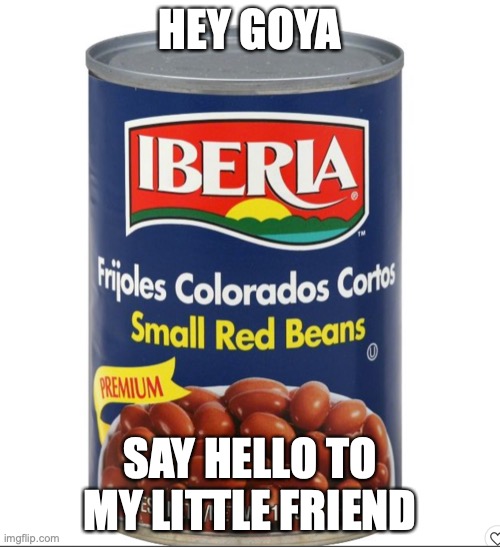hey goya | HEY GOYA; SAY HELLO TO MY LITTLE FRIEND | image tagged in beans | made w/ Imgflip meme maker
