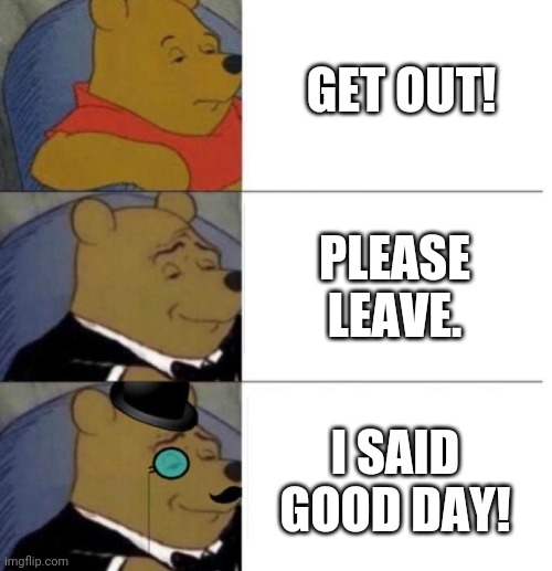 Customer Service | GET OUT! PLEASE LEAVE. I SAID GOOD DAY! | image tagged in tuxedo winnie the pooh 3 panel,karen,customer service,customers,fancy pooh,fancy | made w/ Imgflip meme maker