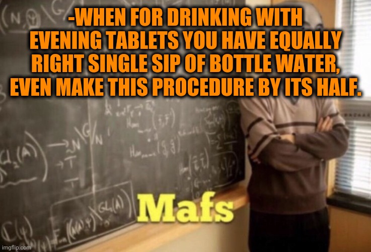 -To make calculation with daily needs comfort consuming. | -WHEN FOR DRINKING WITH EVENING TABLETS YOU HAVE EQUALLY RIGHT SINGLE SIP OF BOTTLE WATER, EVEN MAKE THIS PROCEDURE BY ITS HALF. | image tagged in meme man math,tablet,energy drinks,single,kermit sipping tea,new template | made w/ Imgflip meme maker
