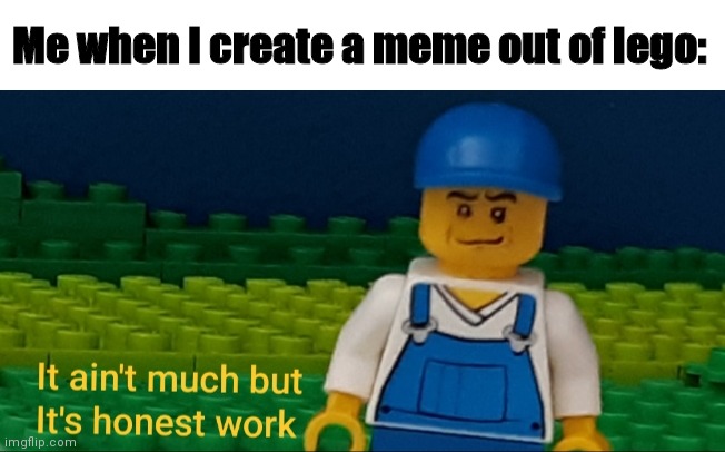 It ain't much but it's honest work | Me when I create a meme out of lego: | image tagged in lego,memes | made w/ Imgflip meme maker