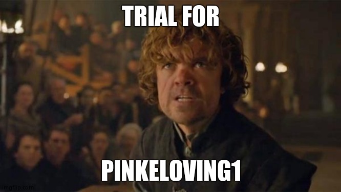 Tyrion Lannister Trial | TRIAL FOR; PINKELOVING1 | image tagged in tyrion lannister trial | made w/ Imgflip meme maker