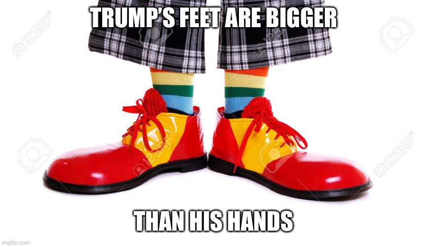 TRUMP’S FEET ARE BIGGER; THAN HIS HANDS | image tagged in donald trump the clown | made w/ Imgflip meme maker
