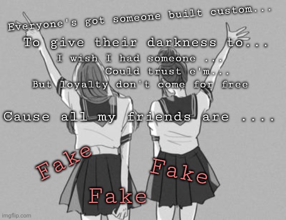 Tate McRae 'All My Friends Are Fake' (relates ) | Everyone's got someone built custom... To give their darkness to... I wish I had someone ...
        Could trust e'm...
But loyalty don't come for free; Cause all my friends are .... Fake; Fake; Fake | made w/ Imgflip meme maker