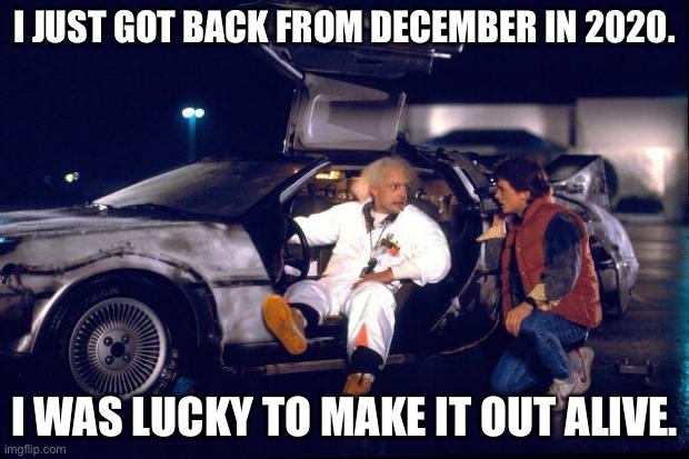 Back to the future | I JUST GOT BACK FROM DECEMBER IN 2020. I WAS LUCKY TO MAKE IT OUT ALIVE. | image tagged in back to the future,2020,memes,funny,2020 sucks | made w/ Imgflip meme maker