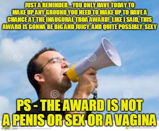 LAST DAY TO MAKE POMEGRANATE-RELATED MEMES! | JUST A REMINDER....YOU ONLY HAVE TODAY TO MAKE UP ANY GROUND YOU NEED TO MAKE UP TO HAVE A CHANCE AT THE INAUGURAL TBOA AWARD!  LIKE I SAID, THIS AWARD IS GONNA BE BIG AND JUICY, AND QUITE POSSIBLY, SEXY; PS - THE AWARD IS NOT A PENIS OR SEX OR A VAGINA | image tagged in daily reminder man | made w/ Imgflip meme maker