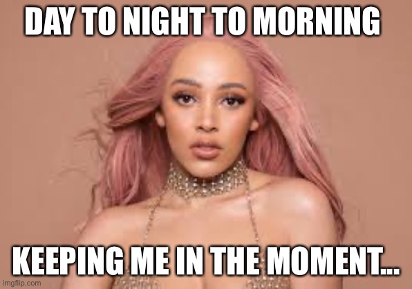 Say so | DAY TO NIGHT TO MORNING; KEEPING ME IN THE MOMENT... | made w/ Imgflip meme maker