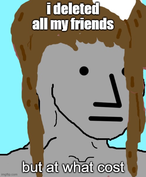 Monika in a nutshell | i deleted all my friends; but at what cost | image tagged in memes,npc | made w/ Imgflip meme maker